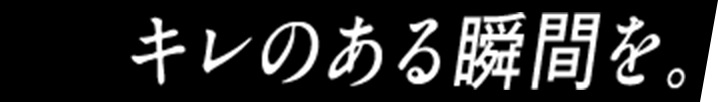 キレのある瞬間を。