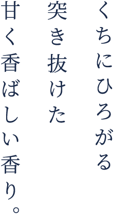 くちにひろがる突き抜けた甘く香ばしい香り。